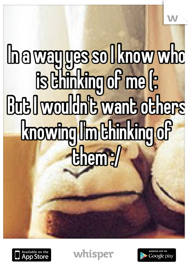In a way yes so I know who is thinking of me (:
But I wouldn't want others knowing I'm thinking of them :/