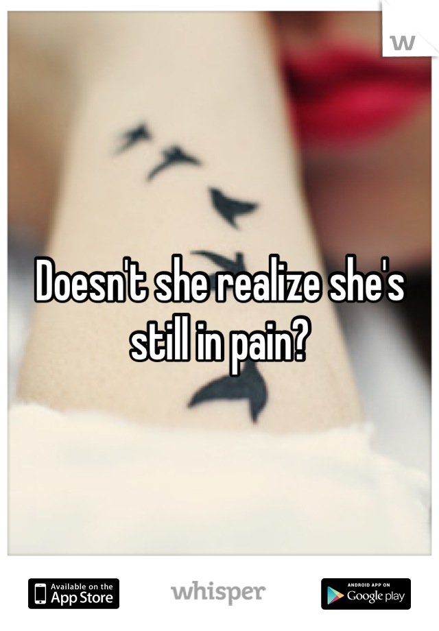Doesn't she realize she's still in pain?