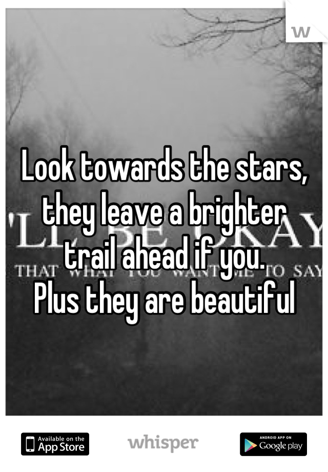Look towards the stars,
they leave a brighter
trail ahead if you. 
Plus they are beautiful