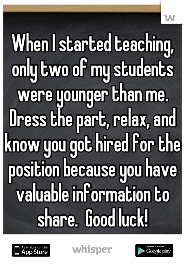 When I started teaching, only two of my students were younger than me.  Dress the part, relax, and know you got hired for the position because you have valuable information to share.  Good luck!