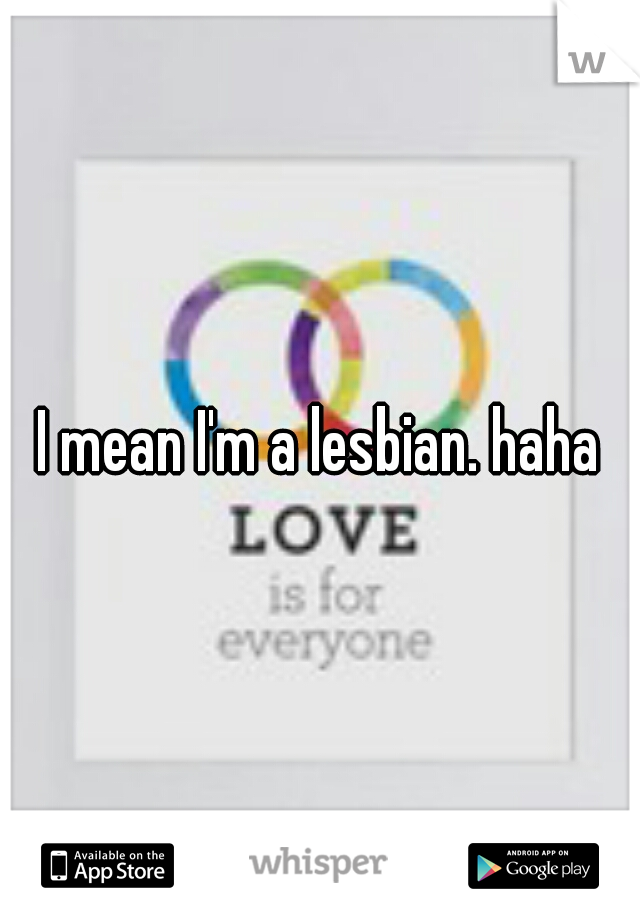 I mean I'm a lesbian. haha