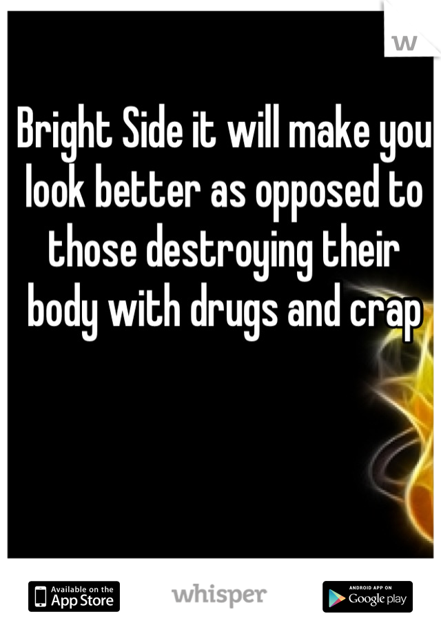 Bright Side it will make you look better as opposed to those destroying their body with drugs and crap