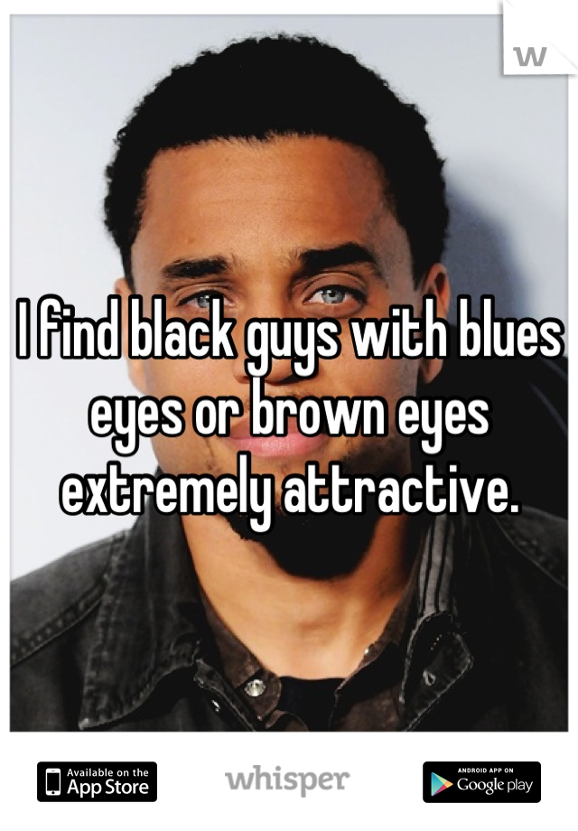 I find black guys with blues eyes or brown eyes extremely attractive.
