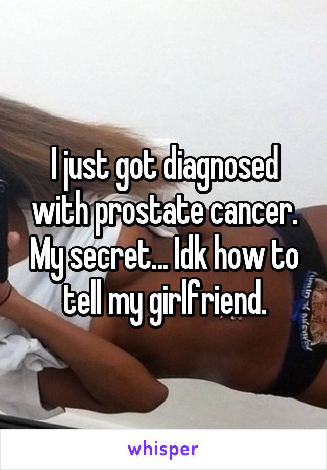I just got diagnosed with prostate cancer. My secret... Idk how to tell my girlfriend.