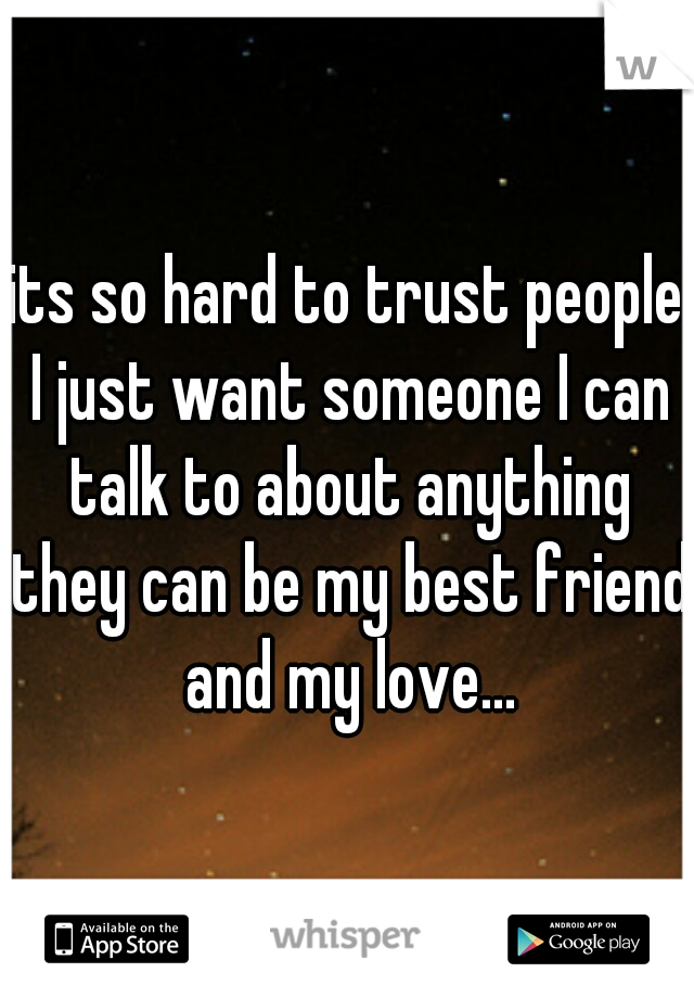 its so hard to trust people I just want someone I can talk to about anything they can be my best friend and my love...