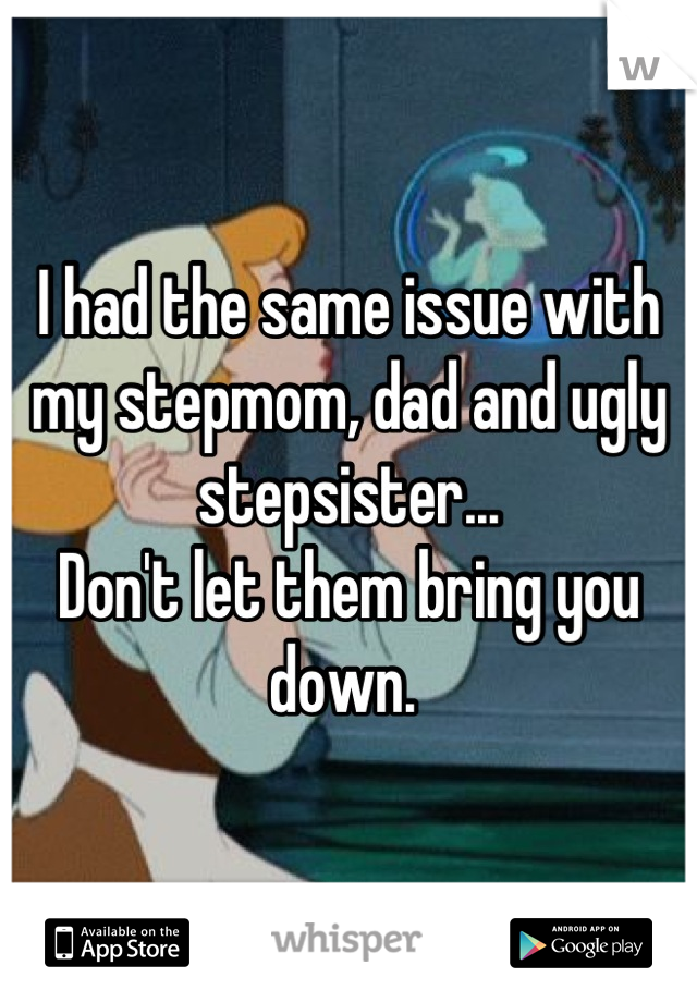 I had the same issue with my stepmom, dad and ugly stepsister...
Don't let them bring you down. 