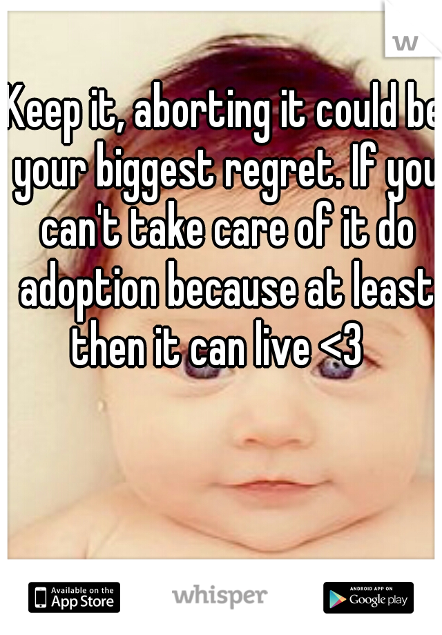Keep it, aborting it could be your biggest regret. If you can't take care of it do adoption because at least then it can live <3
