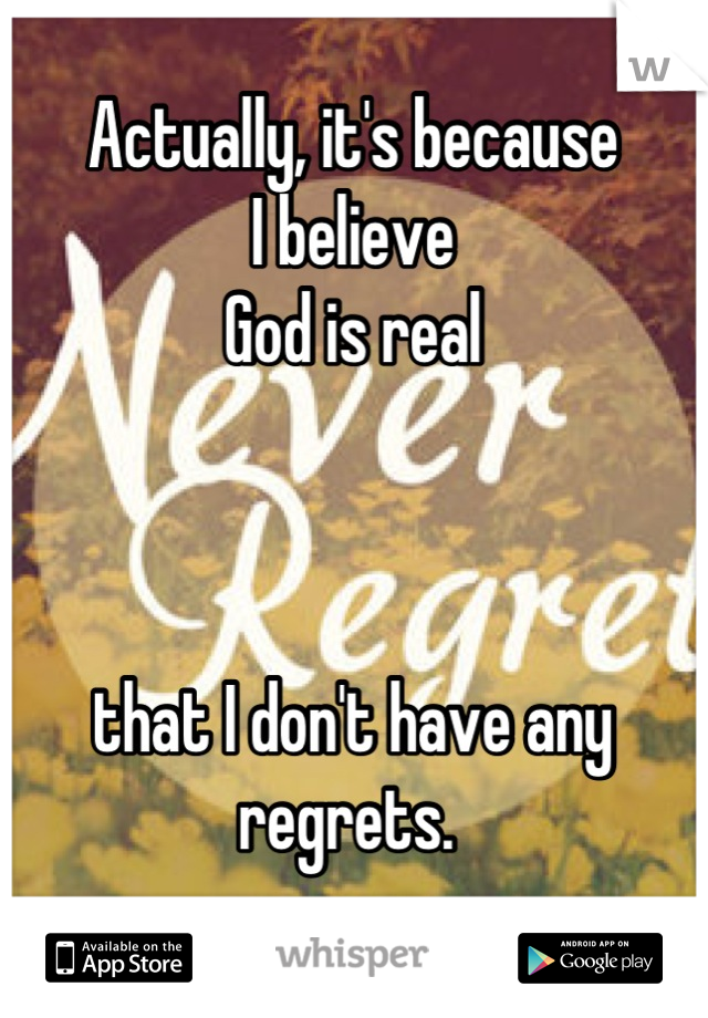 Actually, it's because 
I believe 
God is real 



that I don't have any regrets. 