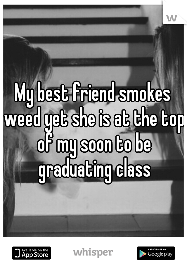 My best friend smokes weed yet she is at the top of my soon to be graduating class