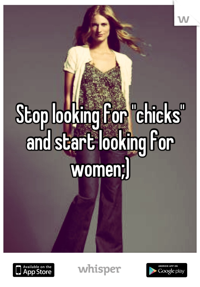 Stop looking for "chicks" and start looking for women;)