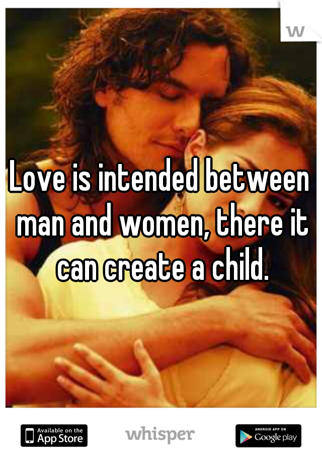 Love is intended between man and women, there it can create a child.