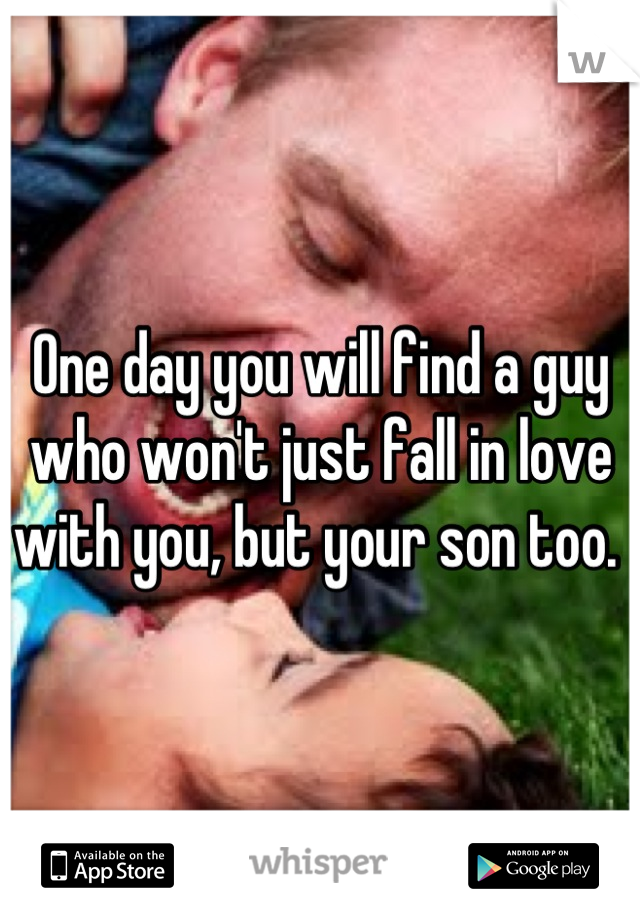 One day you will find a guy who won't just fall in love with you, but your son too. 
