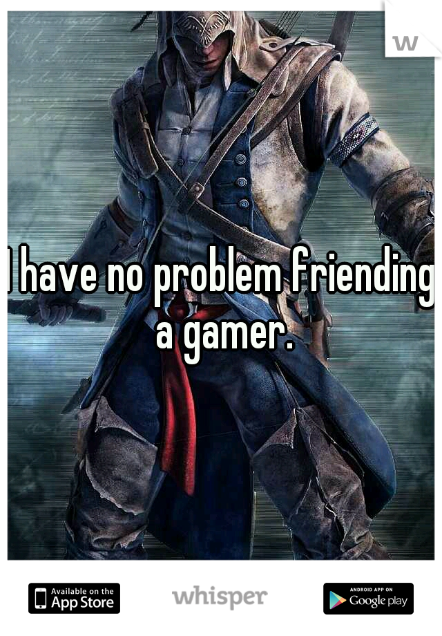 I have no problem friending a gamer.
