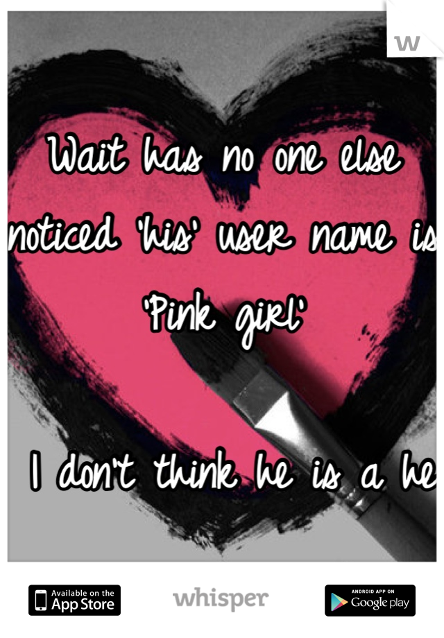 Wait has no one else noticed 'his' user name is 'Pink girl'

 I don't think he is a he