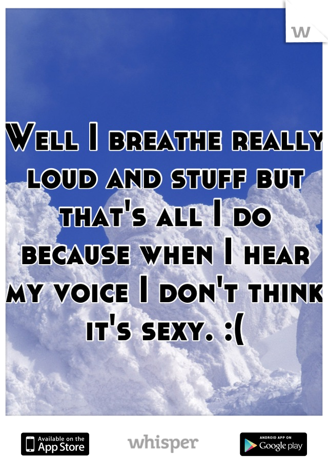 Well I breathe really loud and stuff but that's all I do because when I hear my voice I don't think it's sexy. :(