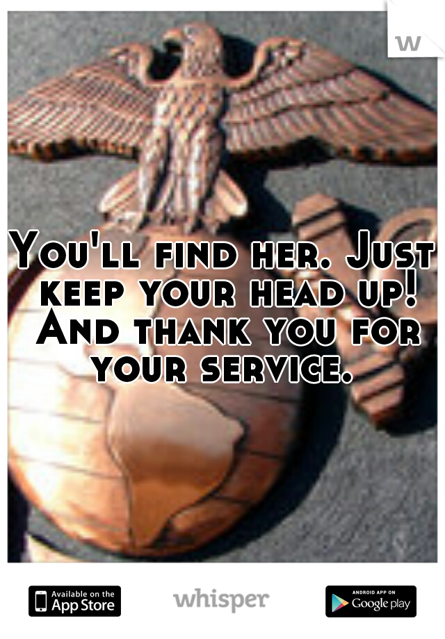 You'll find her. Just keep your head up! And thank you for your service. 