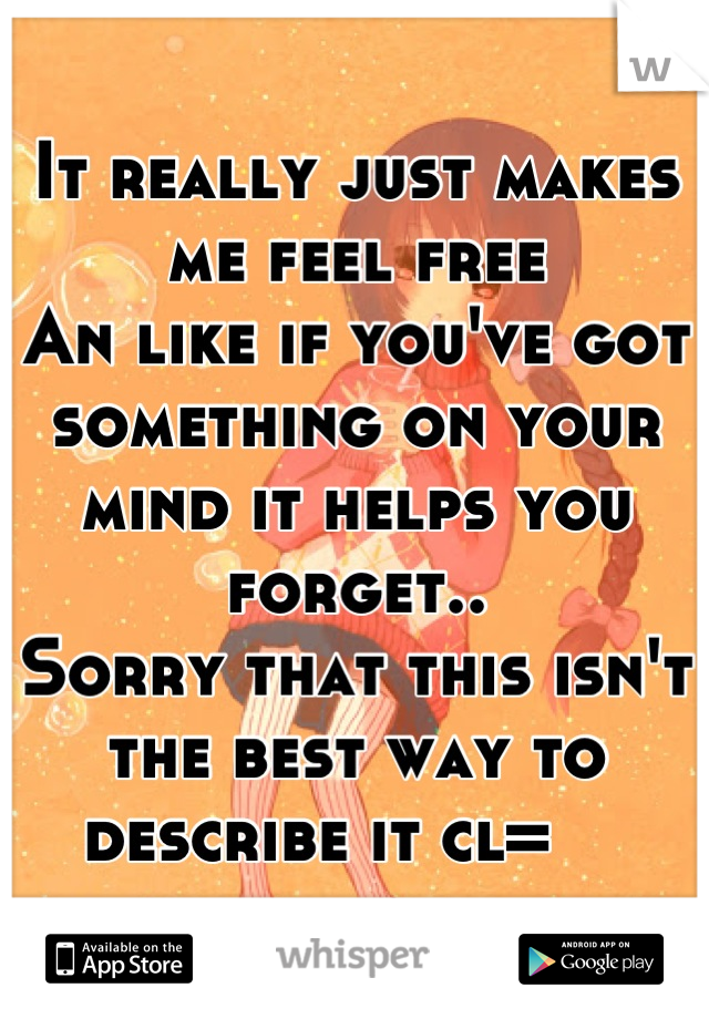 It really just makes me feel free
An like if you've got something on your mind it helps you forget.. 
Sorry that this isn't the best way to describe it cl=    