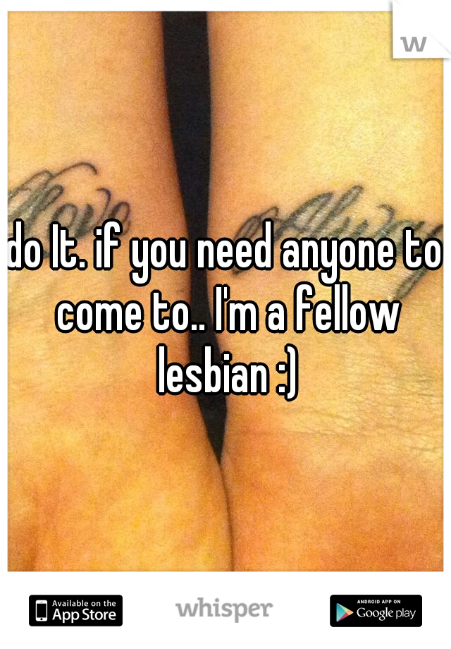 do It. if you need anyone to come to.. I'm a fellow lesbian :)