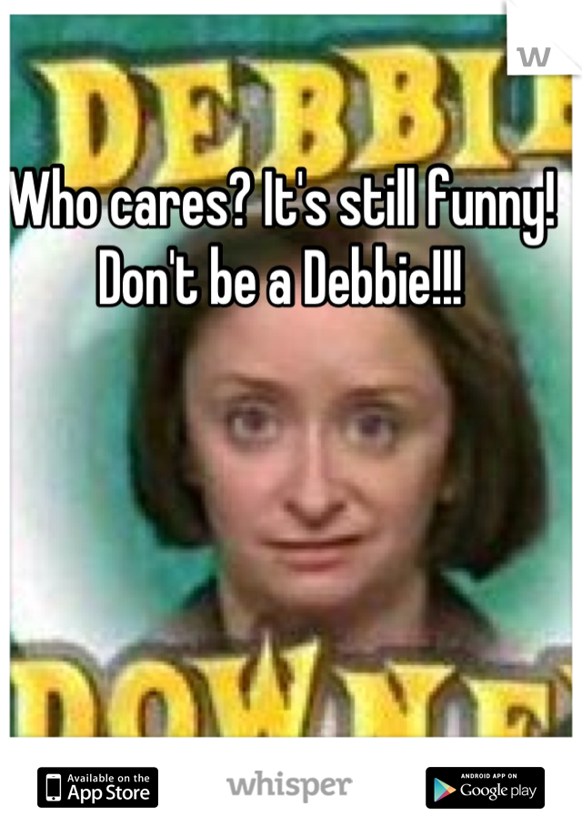 Who cares? It's still funny! Don't be a Debbie!!!