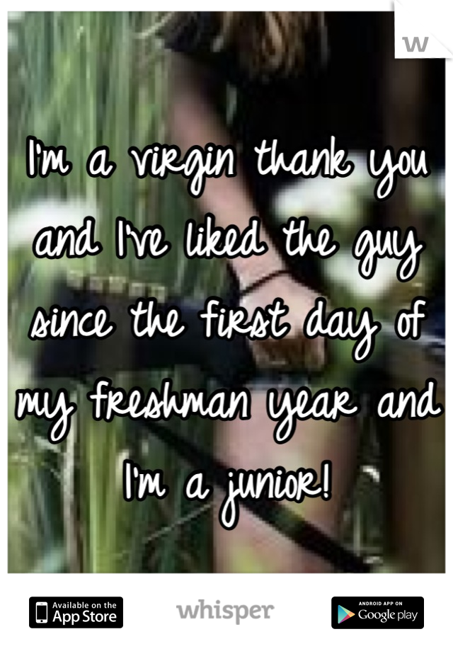 I'm a virgin thank you and I've liked the guy since the first day of my freshman year and I'm a junior!