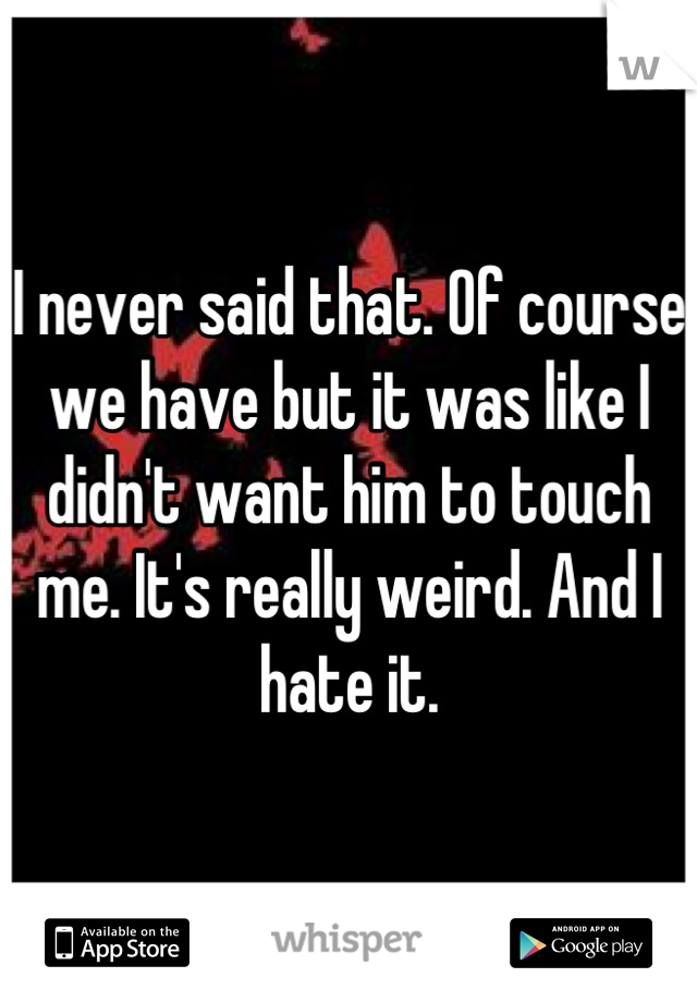 I never said that. Of course we have but it was like I didn't want him to touch me. It's really weird. And I hate it.