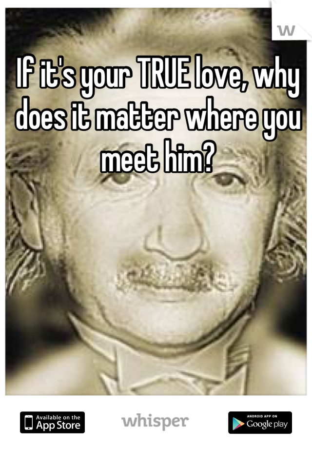 If it's your TRUE love, why does it matter where you meet him?