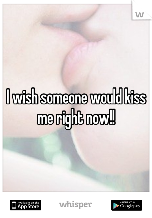 I wish someone would kiss me right now!!