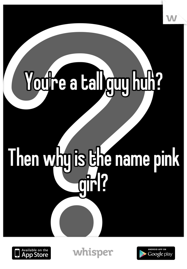 You're a tall guy huh?


Then why is the name pink girl?