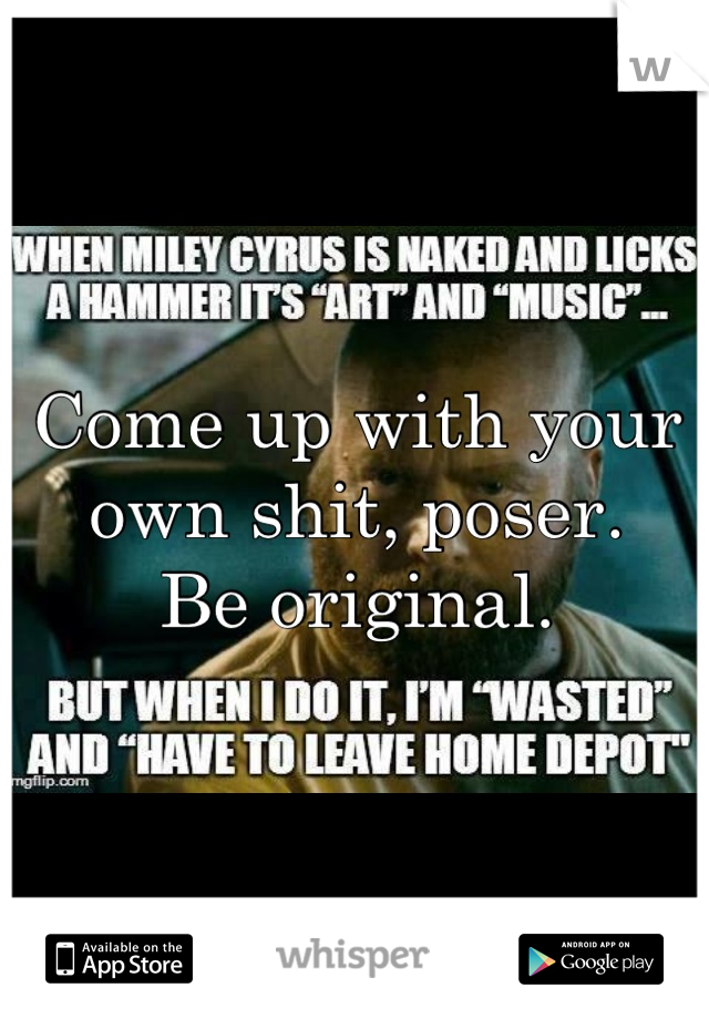 Come up with your own shit, poser. 
Be original.