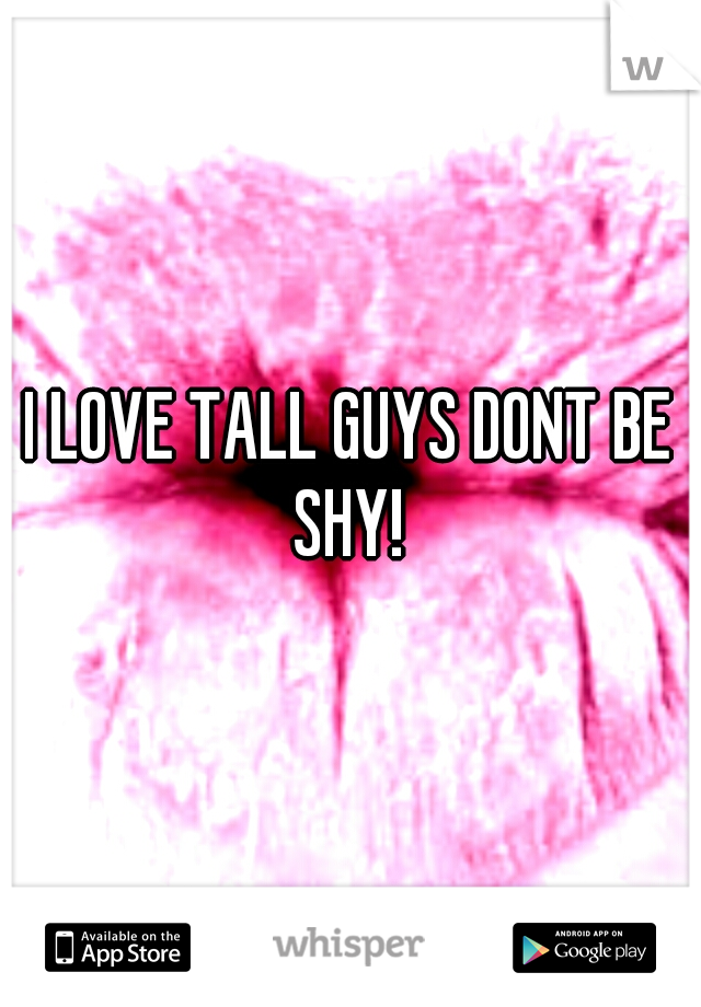 I LOVE TALL GUYS DONT BE SHY! 