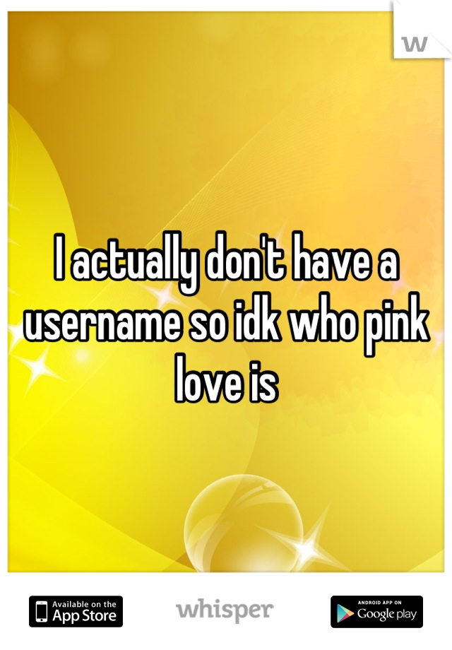 I actually don't have a username so idk who pink love is