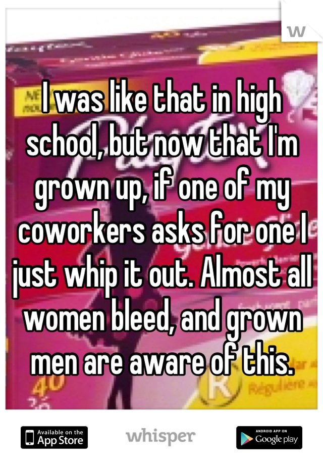 I was like that in high school, but now that I'm grown up, if one of my coworkers asks for one I just whip it out. Almost all women bleed, and grown men are aware of this.