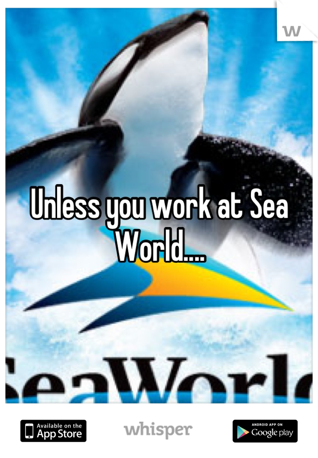 Unless you work at Sea World....