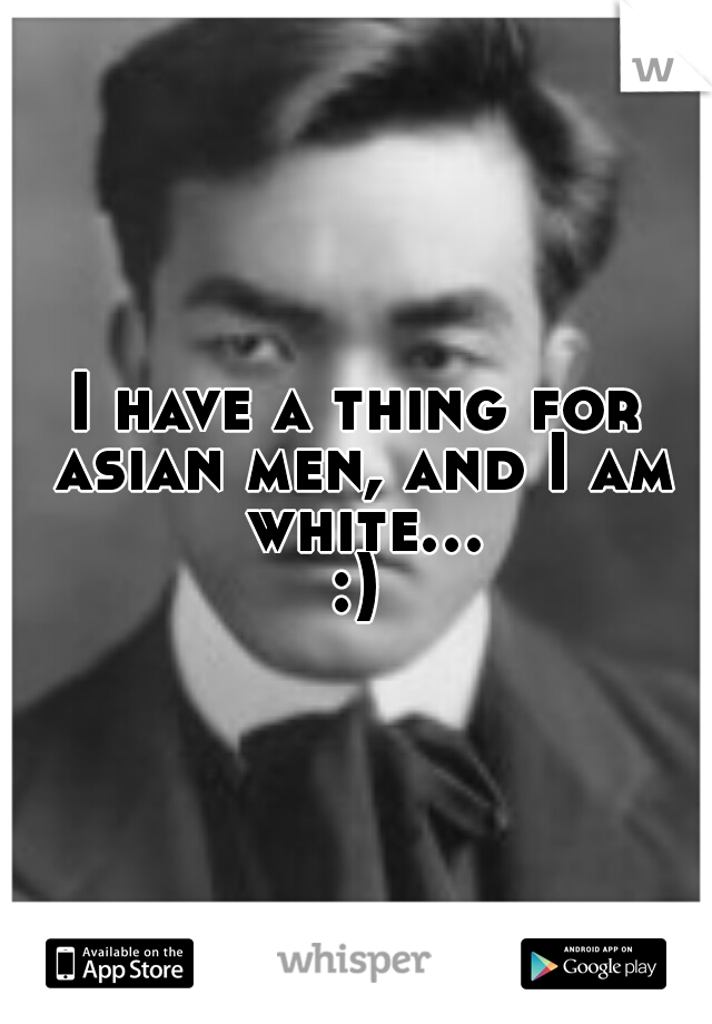 I have a thing for asian men, and I am white...:)