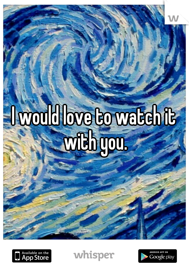 I would love to watch it with you.