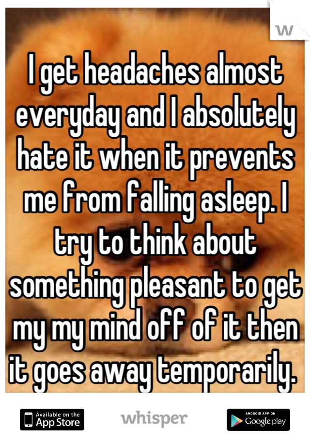 I get headaches almost everyday and I absolutely hate it when it prevents me from falling asleep. I try to think about something pleasant to get my my mind off of it then it goes away temporarily. 