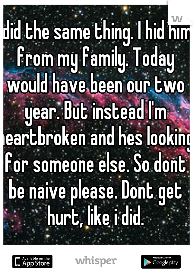 I did the same thing. I hid him from my family. Today would have been our two year. But instead I'm heartbroken and hes looking for someone else. So dont be naive please. Dont get hurt, like i did.