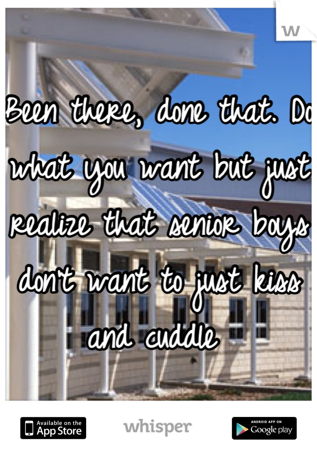 Been there, done that. Do what you want but just realize that senior boys don't want to just kiss and cuddle 