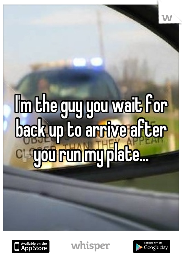 I'm the guy you wait for back up to arrive after you run my plate...