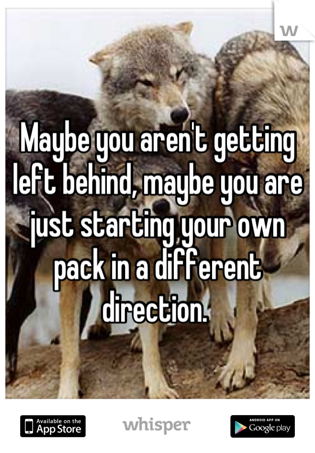 Maybe you aren't getting left behind, maybe you are just starting your own pack in a different direction. 