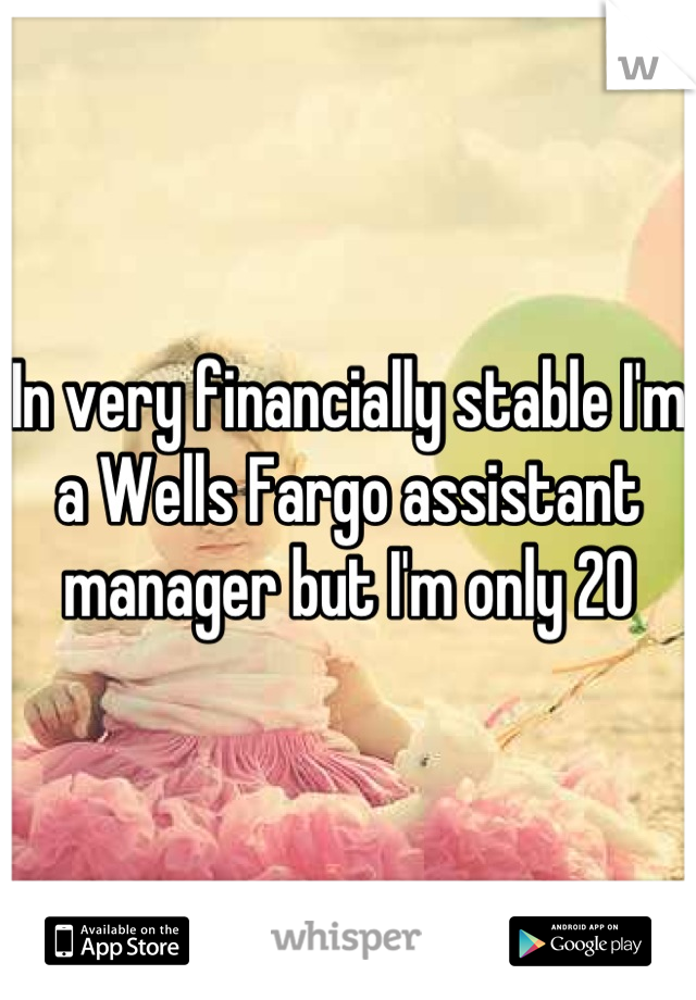 In very financially stable I'm a Wells Fargo assistant manager but I'm only 20
