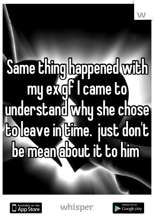 Same thing happened with my ex gf I came to understand why she chose to leave in time.  just don't be mean about it to him 