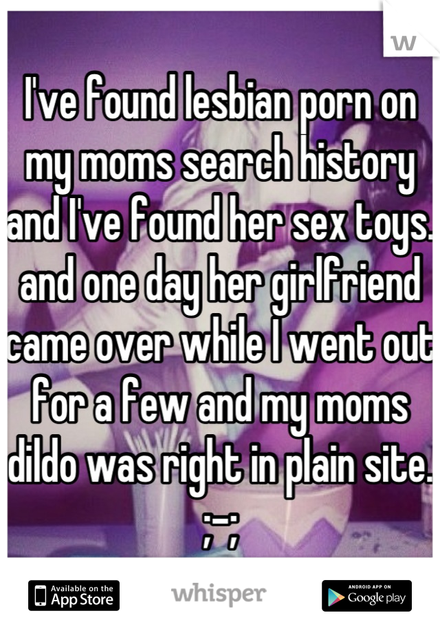 I've found lesbian porn on my moms search history and I've found her sex toys.
and one day her girlfriend came over while I went out for a few and my moms dildo was right in plain site. ;-;