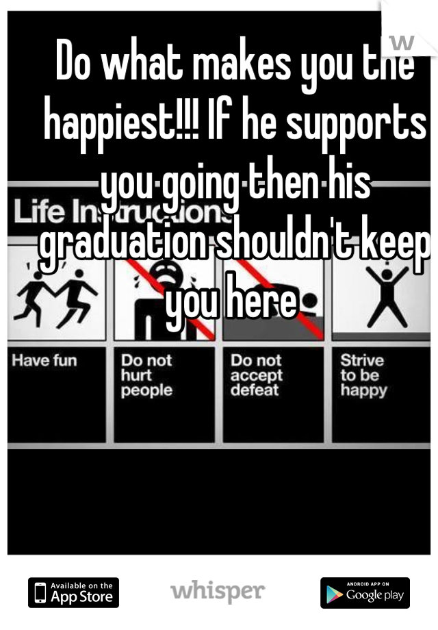 Do what makes you the happiest!!! If he supports you going then his graduation shouldn't keep you here 