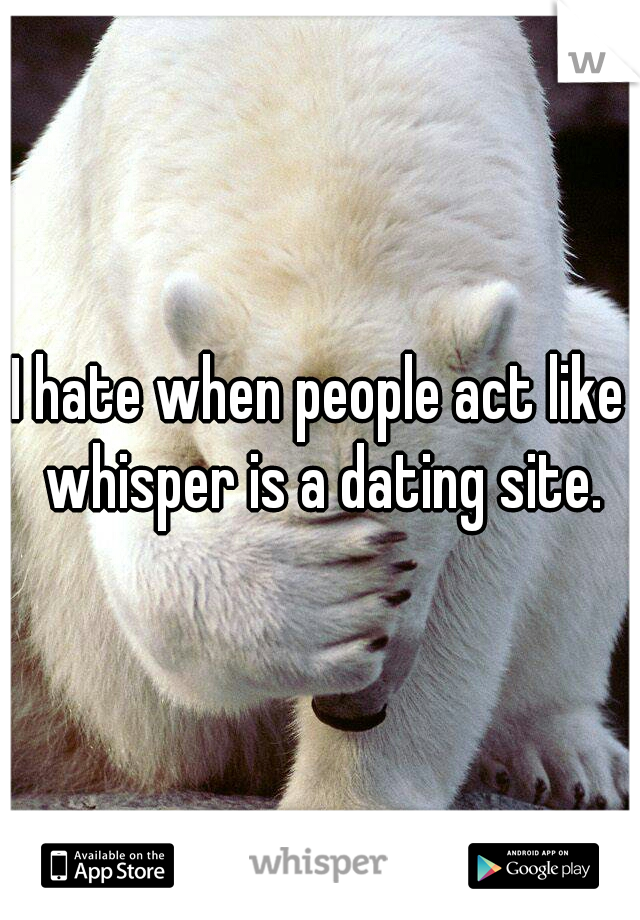 I hate when people act like whisper is a dating site.
