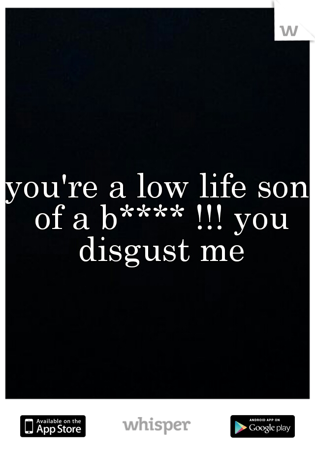 you're a low life son of a b**** !!! you disgust me