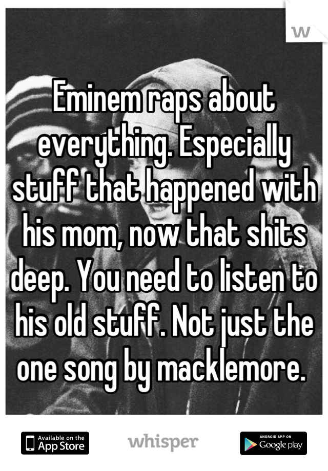 Eminem raps about everything. Especially stuff that happened with his mom, now that shits deep. You need to listen to his old stuff. Not just the one song by macklemore. 