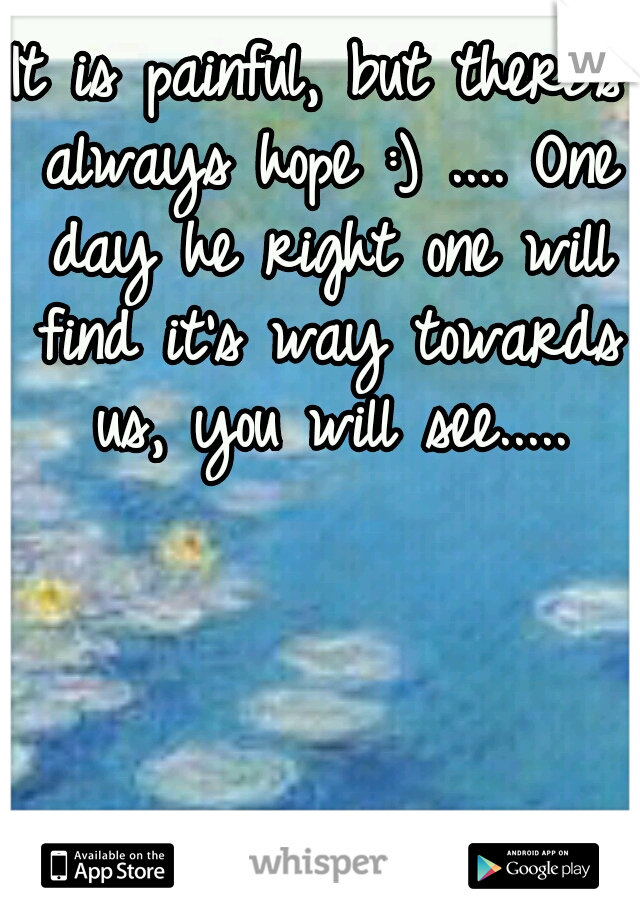 It is painful, but there's always hope :) .... One day he right one will find it's way towards us, you will see.....