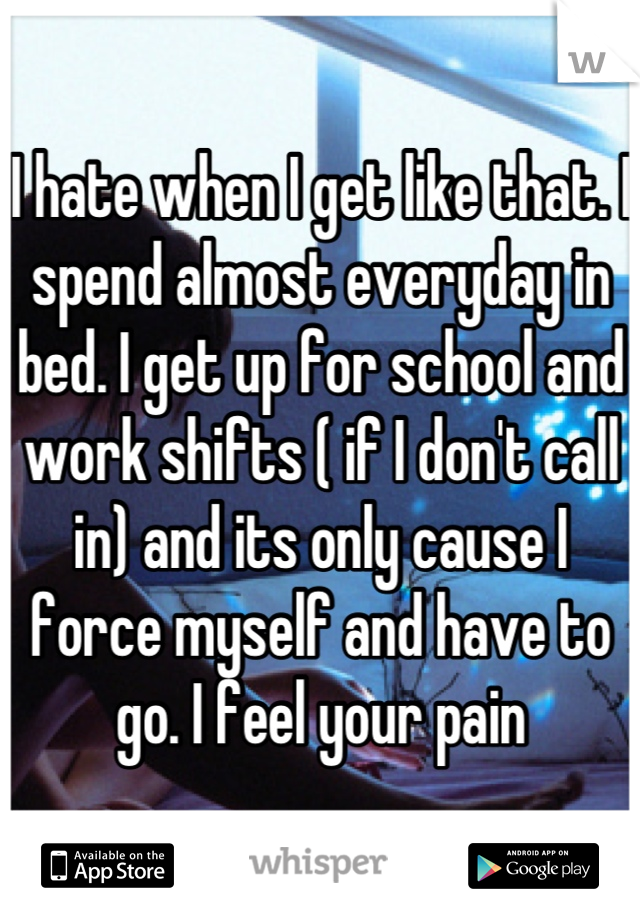 I hate when I get like that. I spend almost everyday in bed. I get up for school and work shifts ( if I don't call in) and its only cause I force myself and have to go. I feel your pain