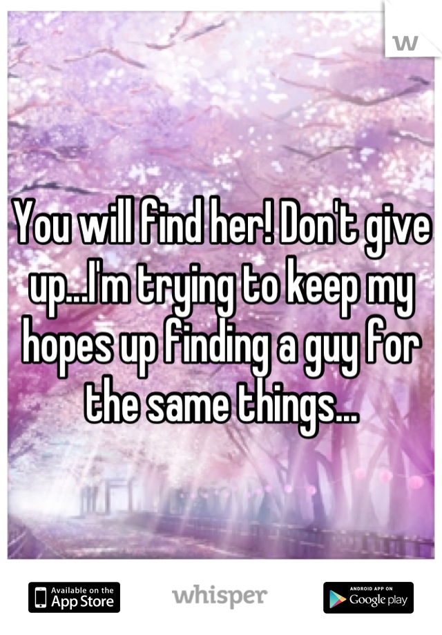 You will find her! Don't give up...I'm trying to keep my hopes up finding a guy for the same things...